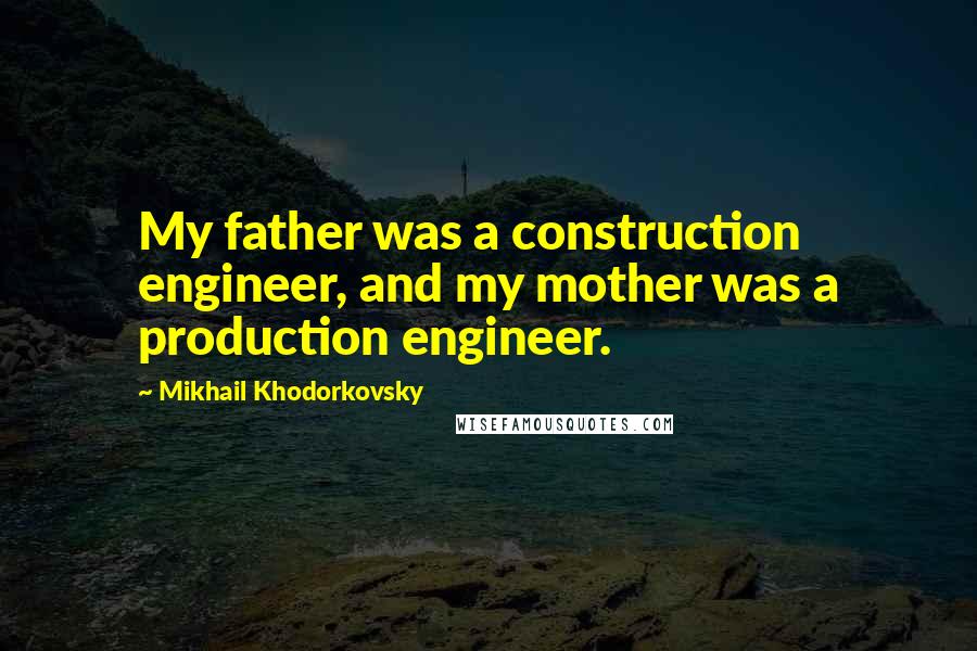 Mikhail Khodorkovsky Quotes: My father was a construction engineer, and my mother was a production engineer.