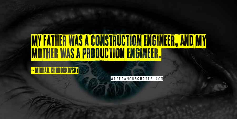 Mikhail Khodorkovsky Quotes: My father was a construction engineer, and my mother was a production engineer.