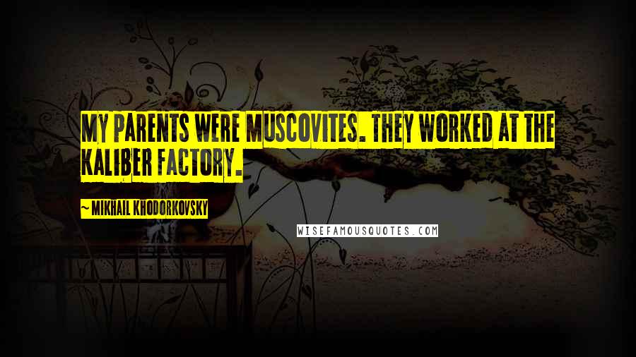 Mikhail Khodorkovsky Quotes: My parents were Muscovites. They worked at the Kaliber factory.