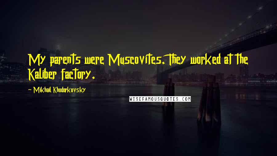 Mikhail Khodorkovsky Quotes: My parents were Muscovites. They worked at the Kaliber factory.