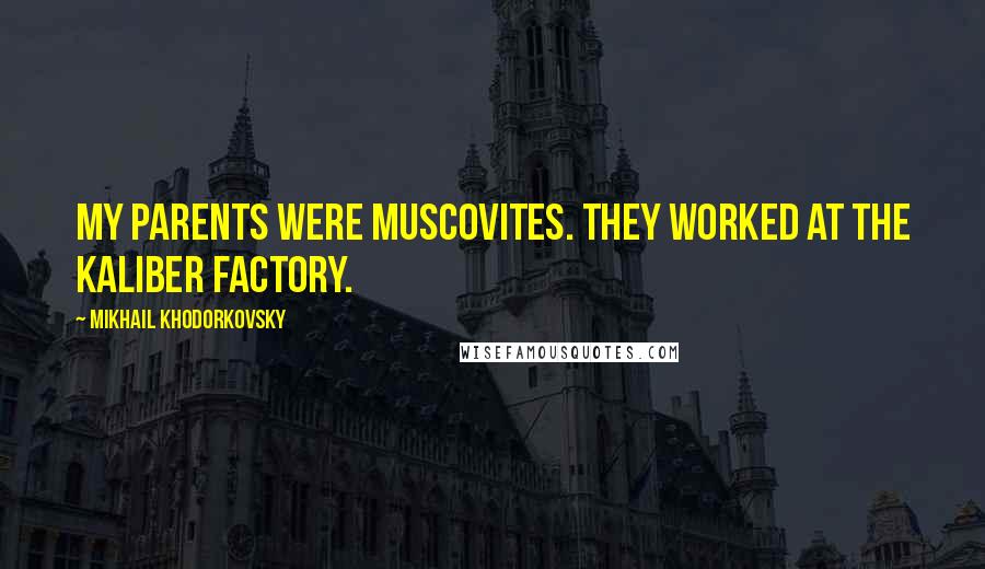 Mikhail Khodorkovsky Quotes: My parents were Muscovites. They worked at the Kaliber factory.