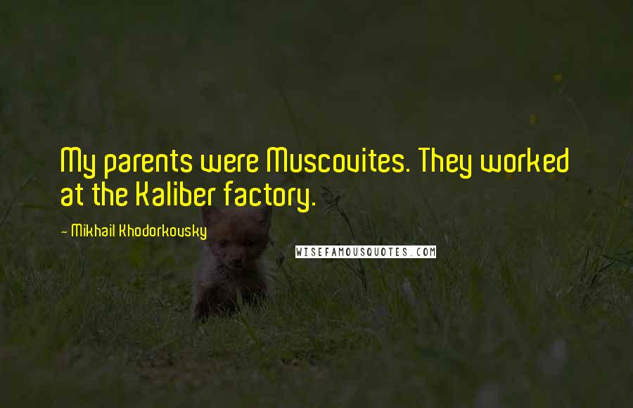 Mikhail Khodorkovsky Quotes: My parents were Muscovites. They worked at the Kaliber factory.