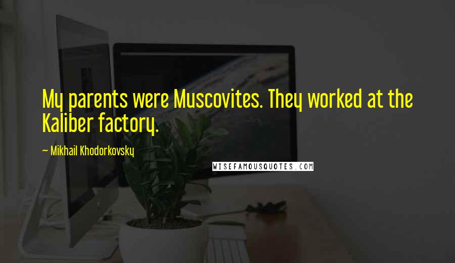 Mikhail Khodorkovsky Quotes: My parents were Muscovites. They worked at the Kaliber factory.