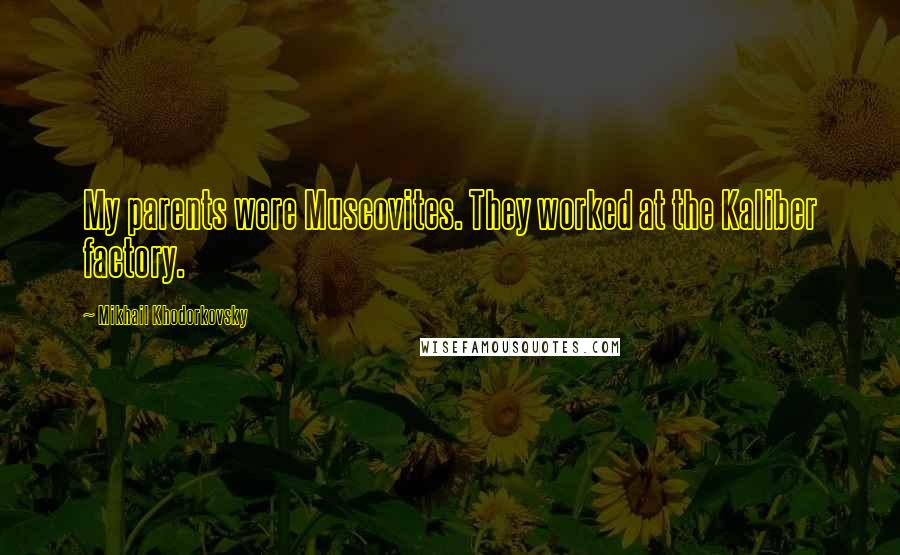 Mikhail Khodorkovsky Quotes: My parents were Muscovites. They worked at the Kaliber factory.