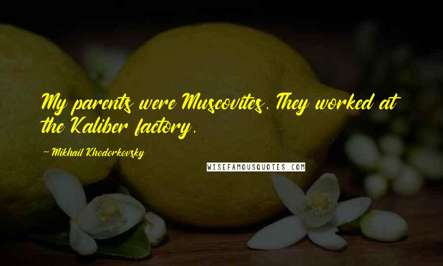 Mikhail Khodorkovsky Quotes: My parents were Muscovites. They worked at the Kaliber factory.