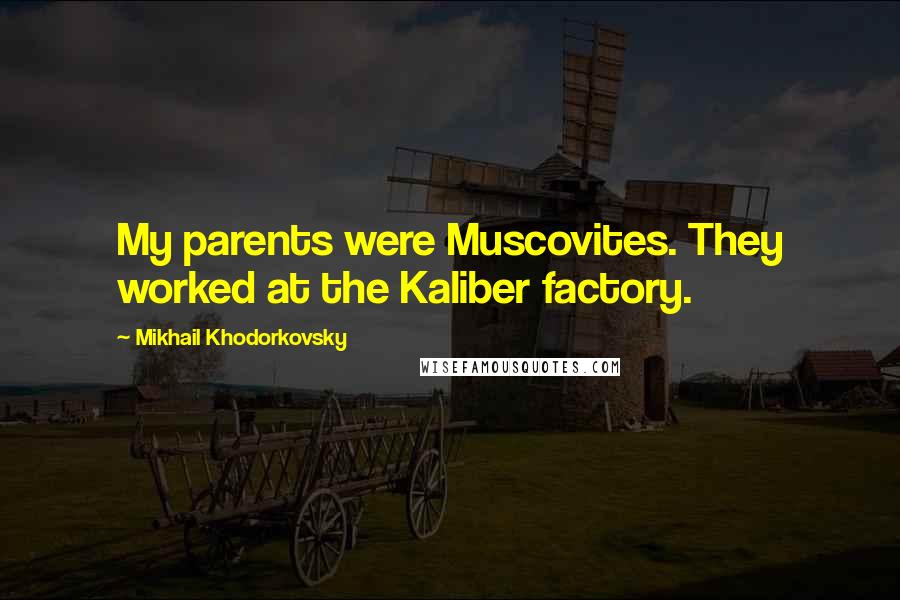 Mikhail Khodorkovsky Quotes: My parents were Muscovites. They worked at the Kaliber factory.