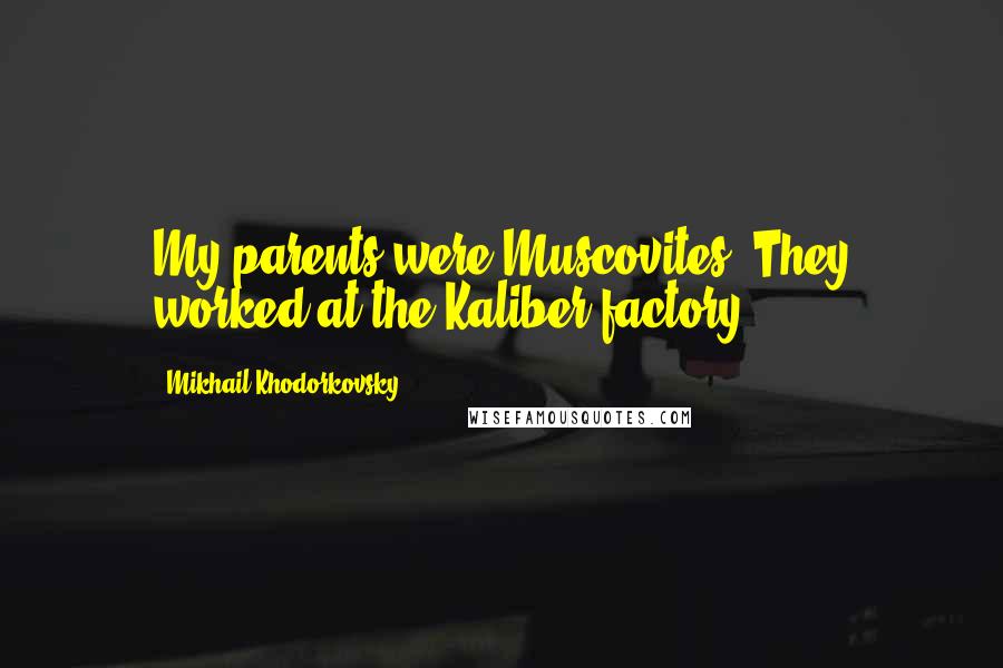 Mikhail Khodorkovsky Quotes: My parents were Muscovites. They worked at the Kaliber factory.
