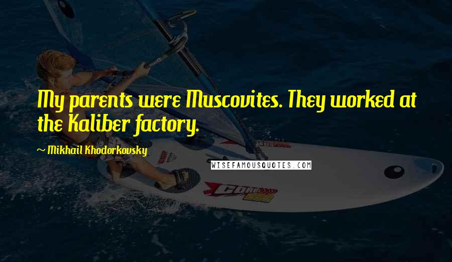 Mikhail Khodorkovsky Quotes: My parents were Muscovites. They worked at the Kaliber factory.