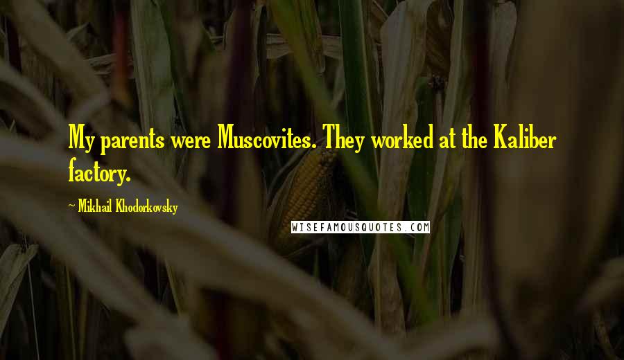 Mikhail Khodorkovsky Quotes: My parents were Muscovites. They worked at the Kaliber factory.