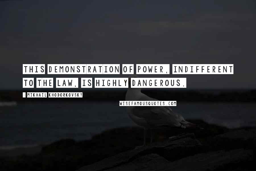 Mikhail Khodorkovsky Quotes: This demonstration of power, indifferent to the law, is highly dangerous.