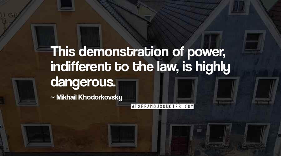 Mikhail Khodorkovsky Quotes: This demonstration of power, indifferent to the law, is highly dangerous.