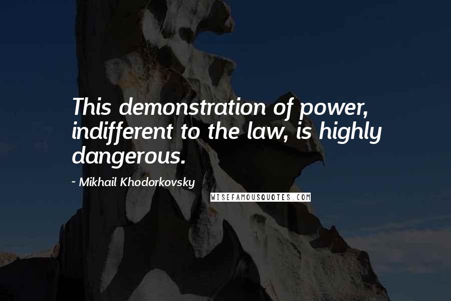 Mikhail Khodorkovsky Quotes: This demonstration of power, indifferent to the law, is highly dangerous.