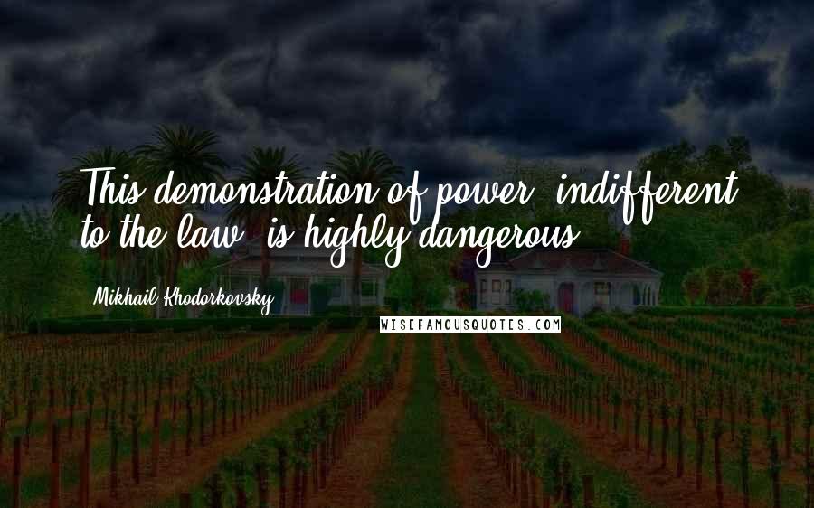 Mikhail Khodorkovsky Quotes: This demonstration of power, indifferent to the law, is highly dangerous.