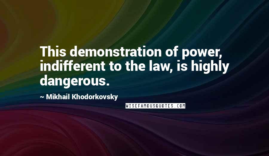 Mikhail Khodorkovsky Quotes: This demonstration of power, indifferent to the law, is highly dangerous.