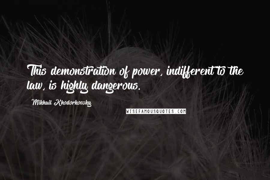 Mikhail Khodorkovsky Quotes: This demonstration of power, indifferent to the law, is highly dangerous.