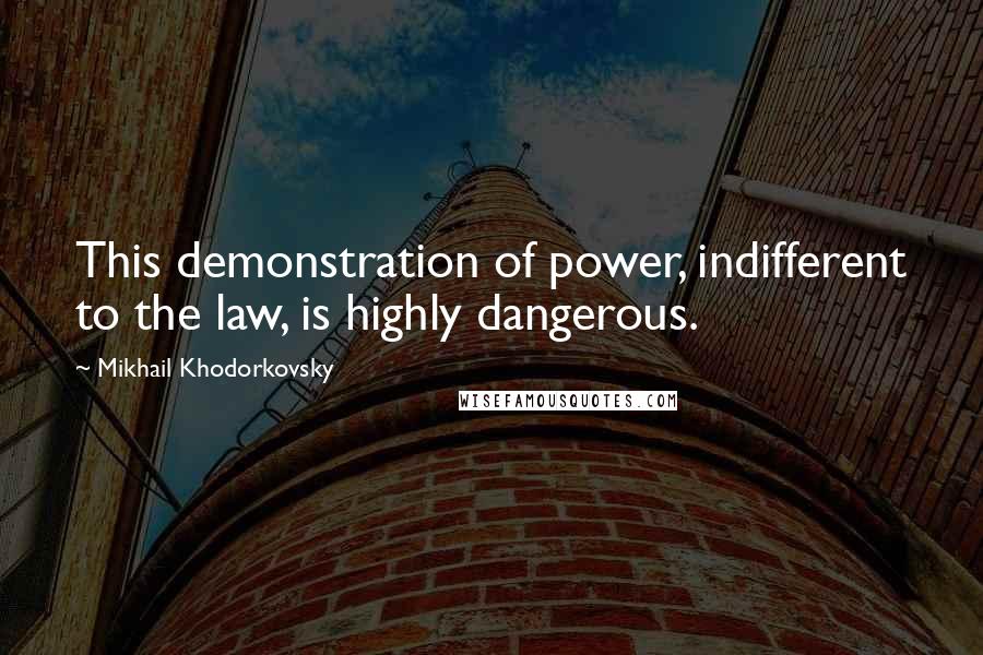 Mikhail Khodorkovsky Quotes: This demonstration of power, indifferent to the law, is highly dangerous.