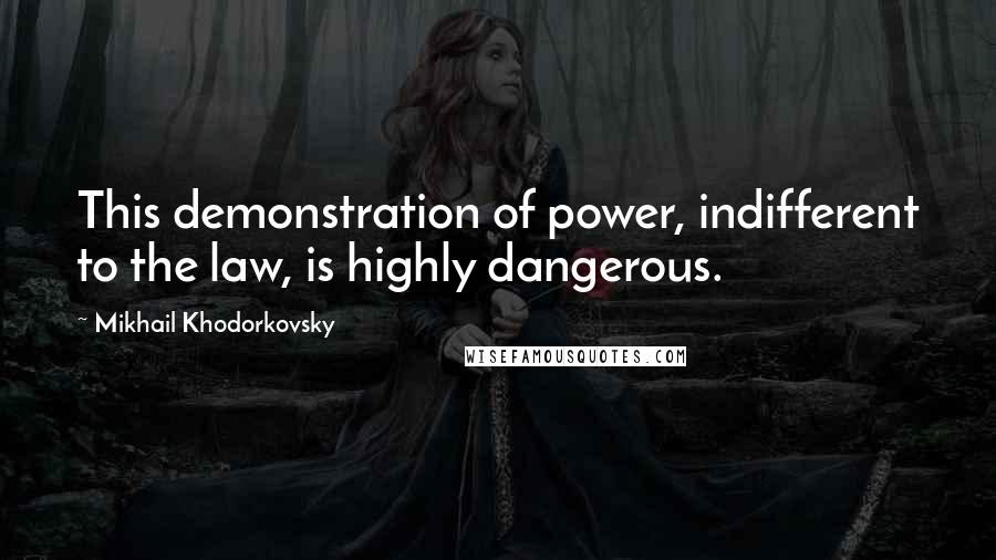Mikhail Khodorkovsky Quotes: This demonstration of power, indifferent to the law, is highly dangerous.