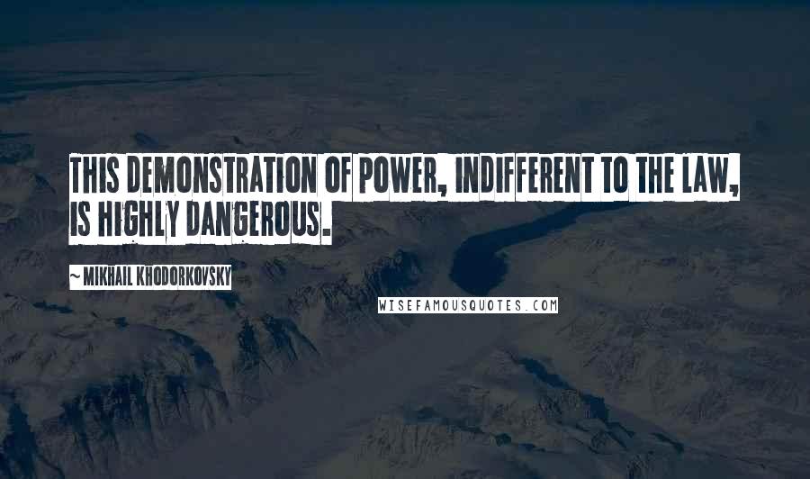 Mikhail Khodorkovsky Quotes: This demonstration of power, indifferent to the law, is highly dangerous.