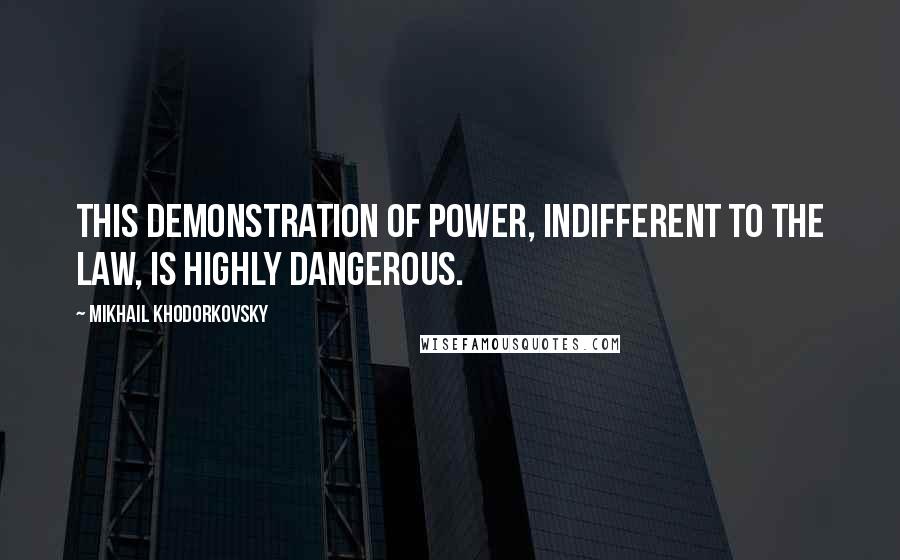 Mikhail Khodorkovsky Quotes: This demonstration of power, indifferent to the law, is highly dangerous.