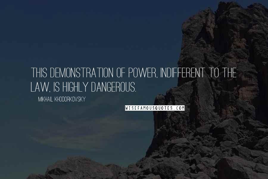 Mikhail Khodorkovsky Quotes: This demonstration of power, indifferent to the law, is highly dangerous.