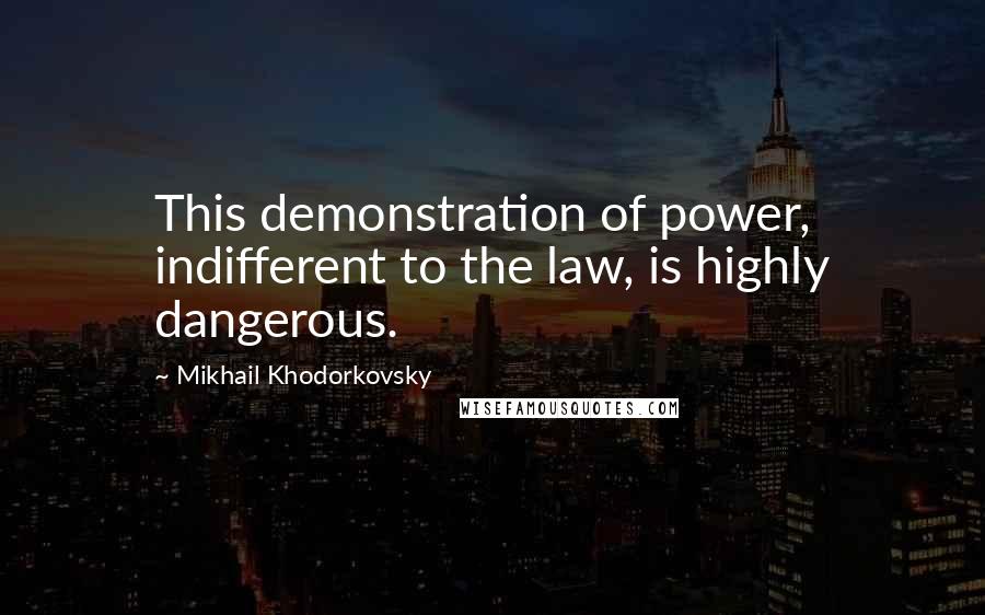 Mikhail Khodorkovsky Quotes: This demonstration of power, indifferent to the law, is highly dangerous.