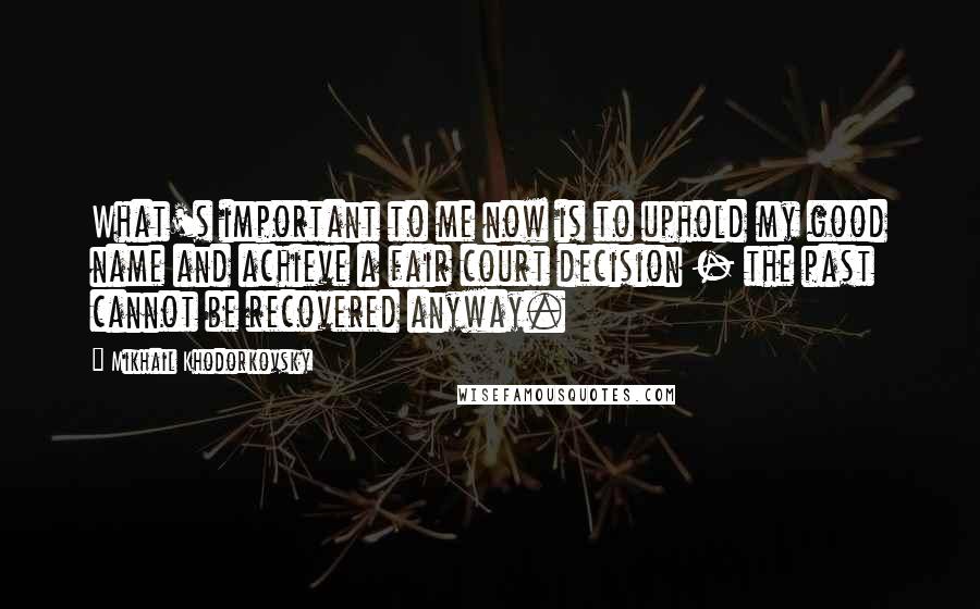 Mikhail Khodorkovsky Quotes: What's important to me now is to uphold my good name and achieve a fair court decision - the past cannot be recovered anyway.