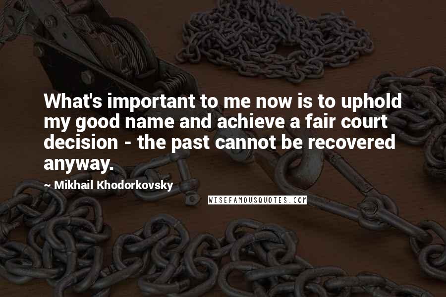 Mikhail Khodorkovsky Quotes: What's important to me now is to uphold my good name and achieve a fair court decision - the past cannot be recovered anyway.