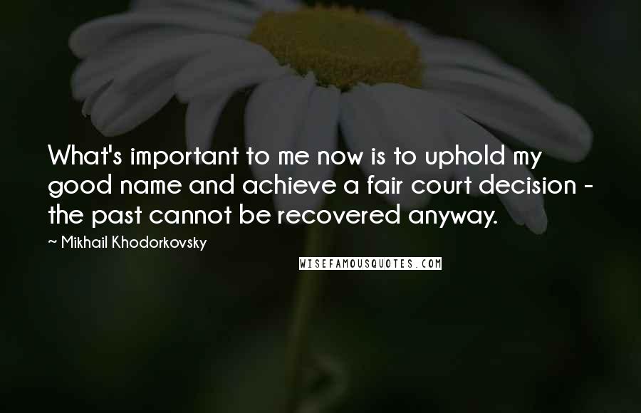 Mikhail Khodorkovsky Quotes: What's important to me now is to uphold my good name and achieve a fair court decision - the past cannot be recovered anyway.