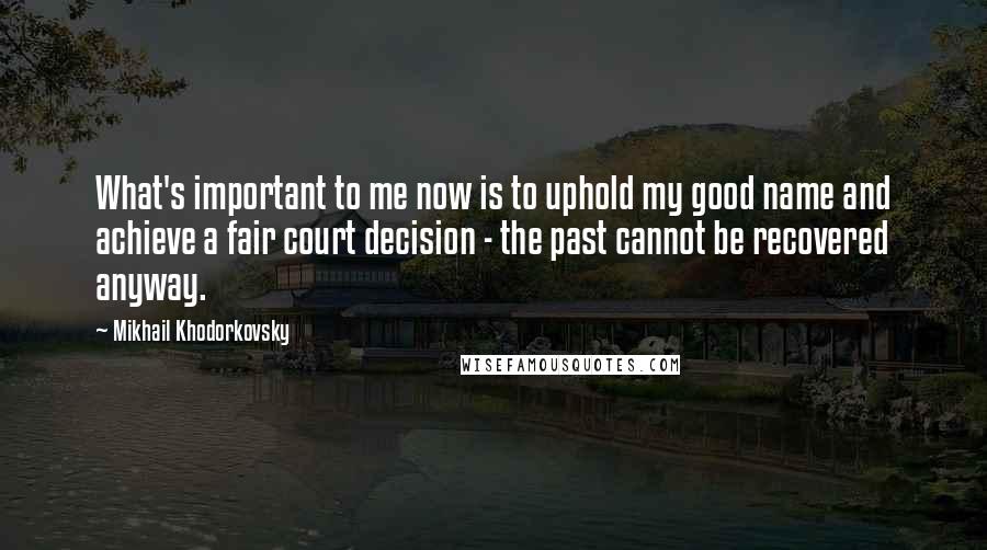 Mikhail Khodorkovsky Quotes: What's important to me now is to uphold my good name and achieve a fair court decision - the past cannot be recovered anyway.