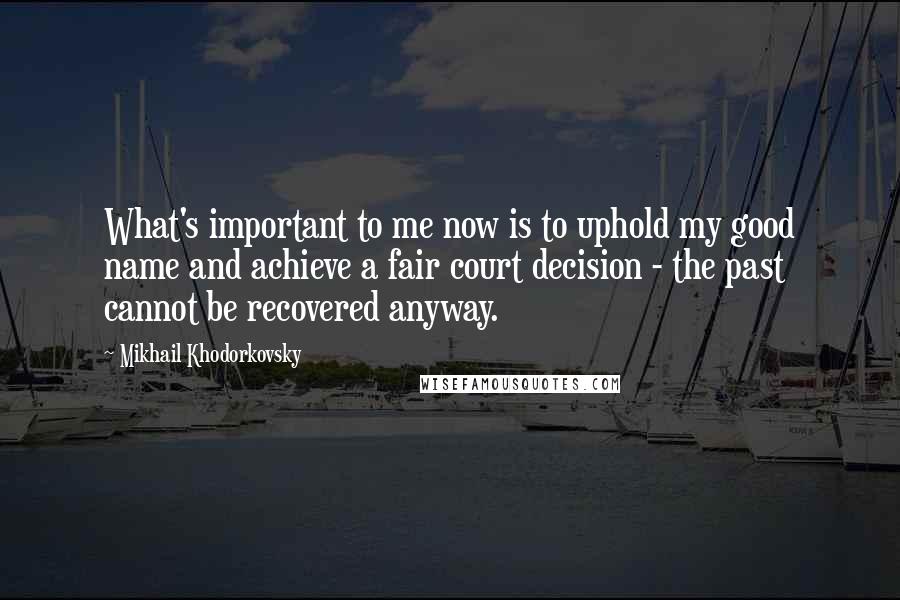 Mikhail Khodorkovsky Quotes: What's important to me now is to uphold my good name and achieve a fair court decision - the past cannot be recovered anyway.