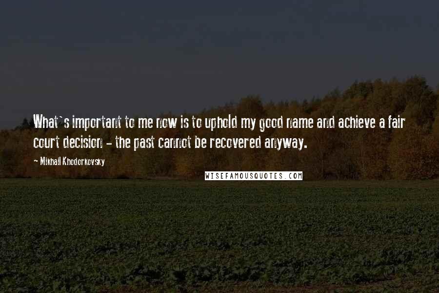 Mikhail Khodorkovsky Quotes: What's important to me now is to uphold my good name and achieve a fair court decision - the past cannot be recovered anyway.