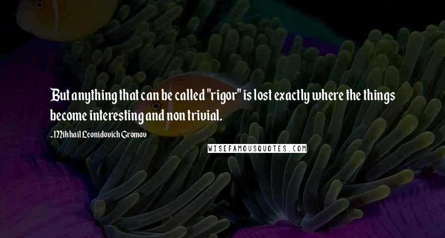 Mikhail Leonidovich Gromov Quotes: But anything that can be called "rigor" is lost exactly where the things become interesting and non trivial.