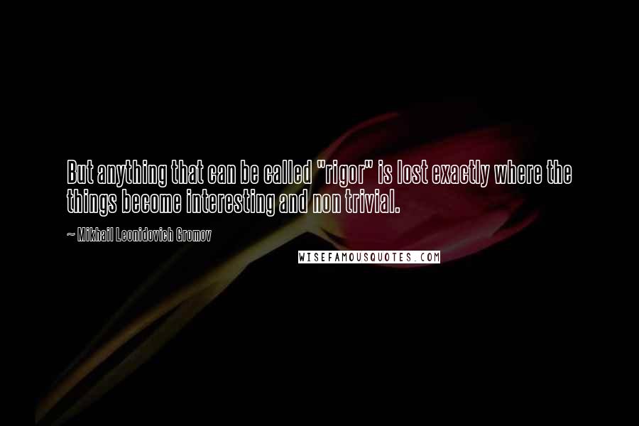 Mikhail Leonidovich Gromov Quotes: But anything that can be called "rigor" is lost exactly where the things become interesting and non trivial.