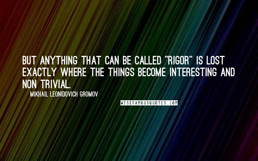 Mikhail Leonidovich Gromov Quotes: But anything that can be called "rigor" is lost exactly where the things become interesting and non trivial.
