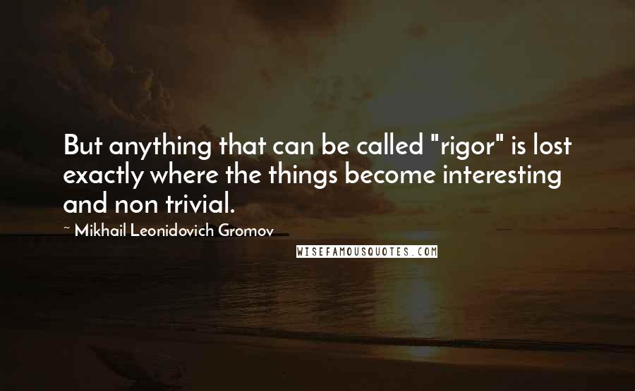 Mikhail Leonidovich Gromov Quotes: But anything that can be called "rigor" is lost exactly where the things become interesting and non trivial.