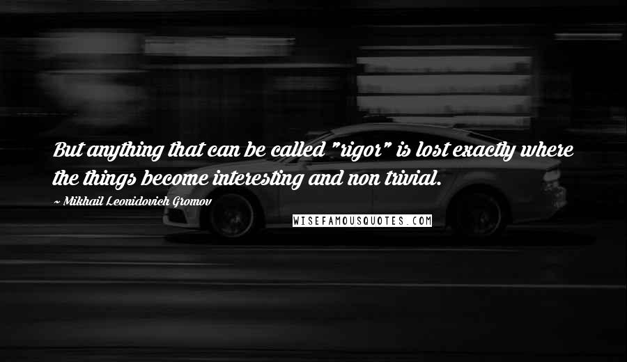 Mikhail Leonidovich Gromov Quotes: But anything that can be called "rigor" is lost exactly where the things become interesting and non trivial.