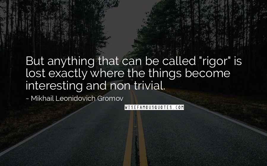 Mikhail Leonidovich Gromov Quotes: But anything that can be called "rigor" is lost exactly where the things become interesting and non trivial.