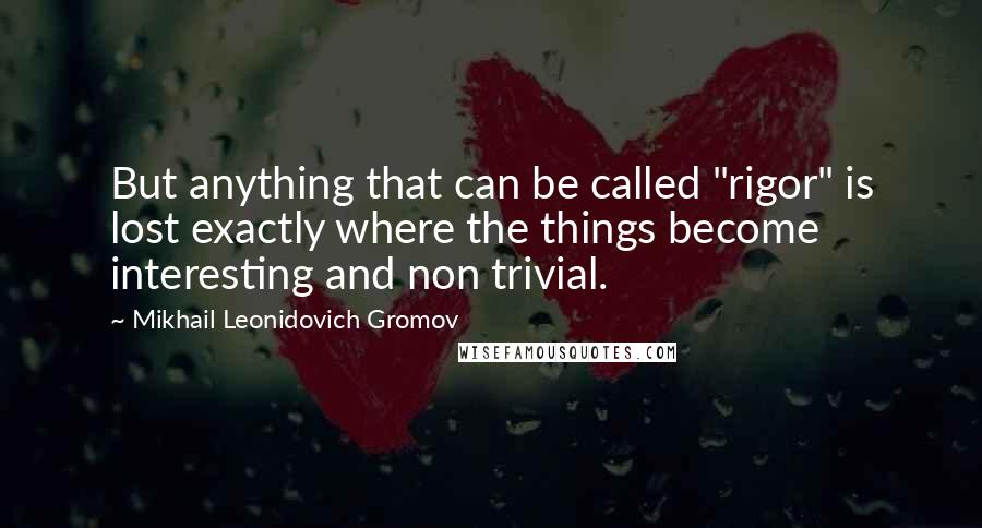 Mikhail Leonidovich Gromov Quotes: But anything that can be called "rigor" is lost exactly where the things become interesting and non trivial.