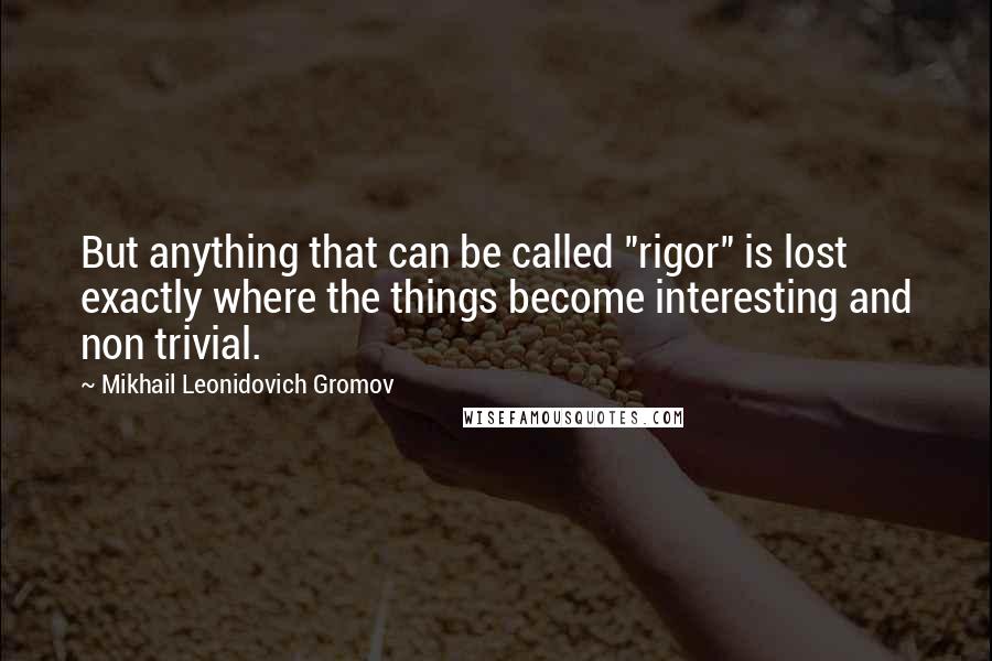 Mikhail Leonidovich Gromov Quotes: But anything that can be called "rigor" is lost exactly where the things become interesting and non trivial.