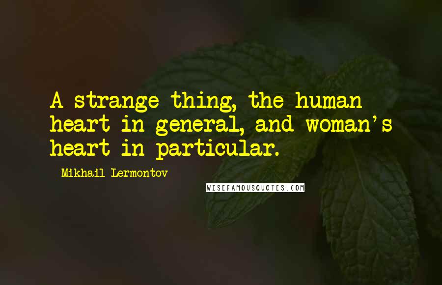 Mikhail Lermontov Quotes: A strange thing, the human heart in general, and woman's heart in particular.