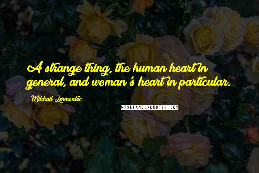 Mikhail Lermontov Quotes: A strange thing, the human heart in general, and woman's heart in particular.