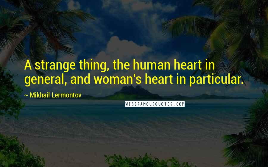 Mikhail Lermontov Quotes: A strange thing, the human heart in general, and woman's heart in particular.