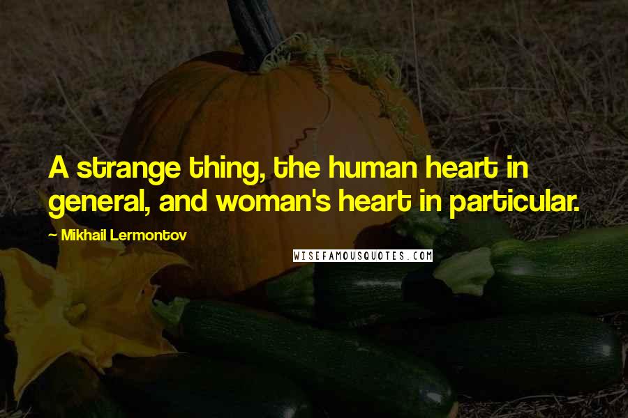 Mikhail Lermontov Quotes: A strange thing, the human heart in general, and woman's heart in particular.