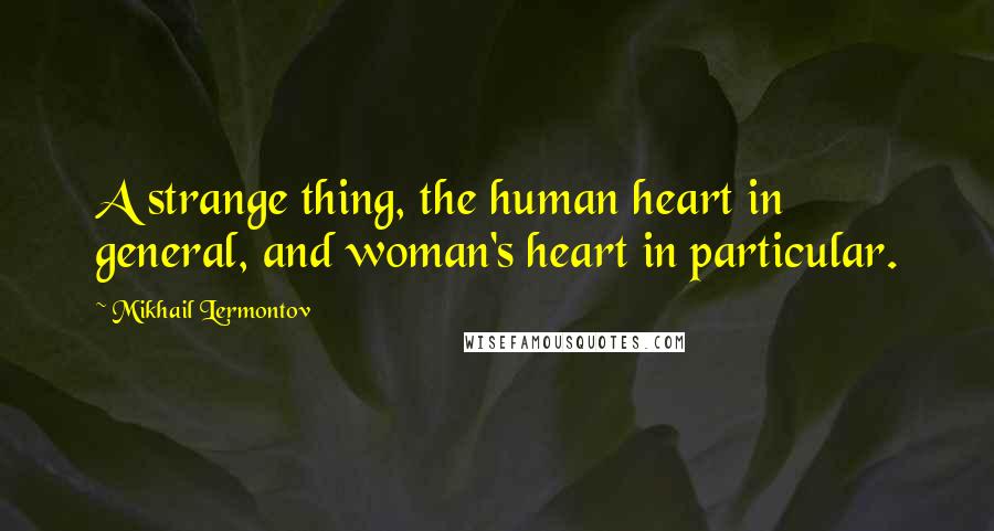 Mikhail Lermontov Quotes: A strange thing, the human heart in general, and woman's heart in particular.