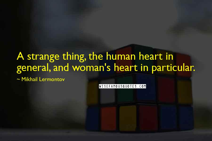 Mikhail Lermontov Quotes: A strange thing, the human heart in general, and woman's heart in particular.