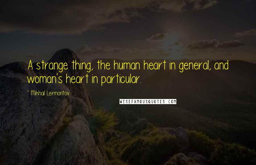 Mikhail Lermontov Quotes: A strange thing, the human heart in general, and woman's heart in particular.