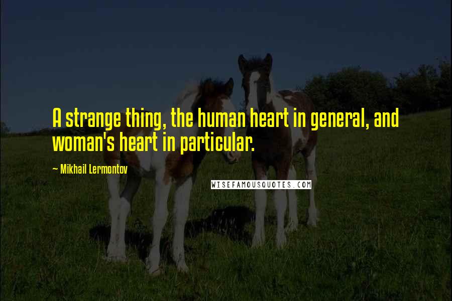 Mikhail Lermontov Quotes: A strange thing, the human heart in general, and woman's heart in particular.