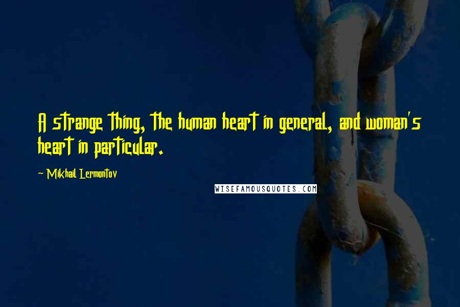 Mikhail Lermontov Quotes: A strange thing, the human heart in general, and woman's heart in particular.