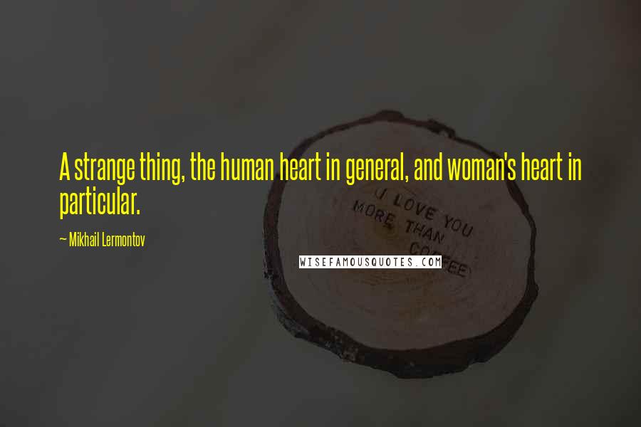 Mikhail Lermontov Quotes: A strange thing, the human heart in general, and woman's heart in particular.