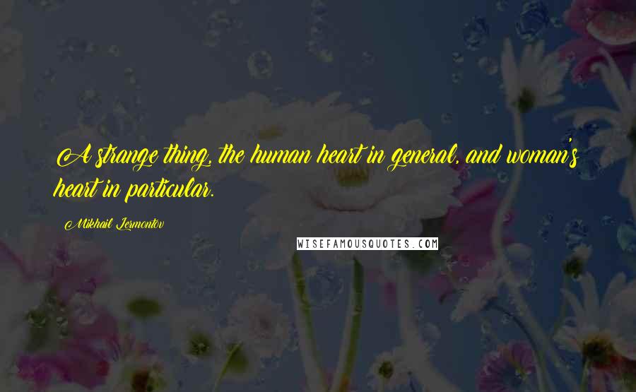 Mikhail Lermontov Quotes: A strange thing, the human heart in general, and woman's heart in particular.